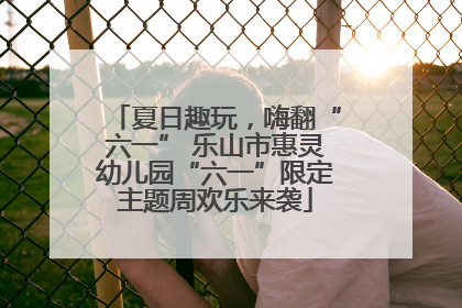 夏日趣玩，嗨翻“六一” 乐山市惠灵幼儿园“六一”限定主题周欢乐来袭