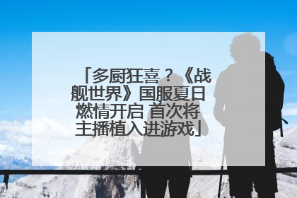 多厨狂喜？《战舰世界》国服夏日燃情开启 首次将主播植入进游戏