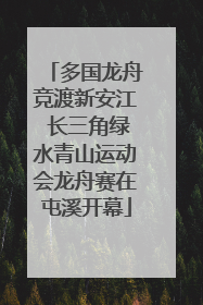 多国龙舟竞渡新安江 长三角绿水青山运动会龙舟赛在屯溪开幕