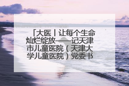 大医丨让每个生命灿烂绽放——记天津市儿童医院（天津大学儿童医院）党委书记、院长刘薇