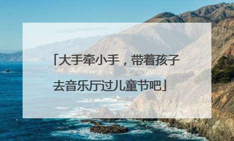 大手牵小手，带着孩子去音乐厅过儿童节吧