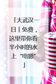 大武汉一日︱免费，这里带你看半小时的水上“电影”
