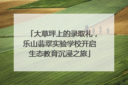 大草坪上的录取礼，乐山翡翠实验学校开启生态教育沉浸之旅
