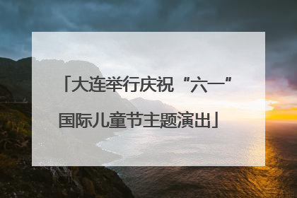大连举行庆祝“六一”国际儿童节主题演出