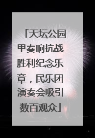 天坛公园里奏响抗战胜利纪念乐章，民乐团演奏会吸引数百观众