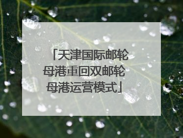 天津国际邮轮母港重回双邮轮母港运营模式
