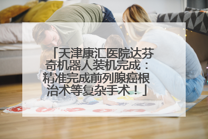 天津康汇医院达芬奇机器人装机完成：精准完成前列腺癌根治术等复杂手术！
