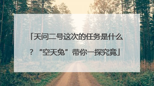 天问二号这次的任务是什么？“空天兔”带你一探究竟