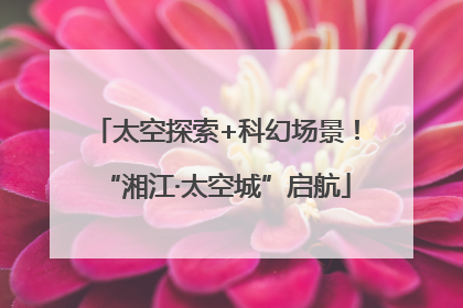 太空探索+科幻场景！“湘江·太空城”启航