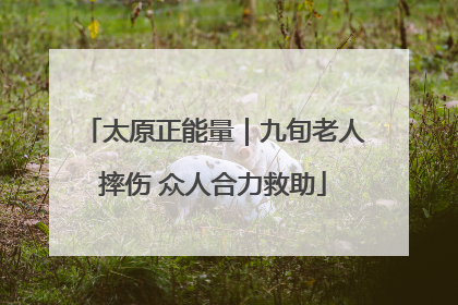 太原正能量｜九旬老人摔伤 众人合力救助