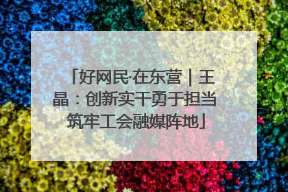 好网民·在东营｜王晶：创新实干勇于担当 筑牢工会融媒阵地