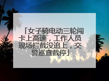 女子骑电动三轮闯卡上高速，工作人员现场拦截没追上，交警巡查截停