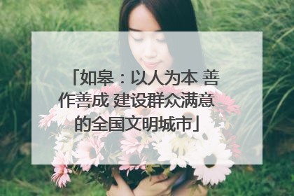 如皋：以人为本 善作善成 建设群众满意的全国文明城市