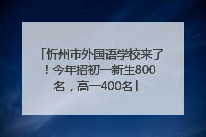 忻州市外国语学校来了！今年招初一新生800名，高一400名