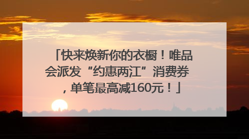快来焕新你的衣橱！唯品会派发“约惠两江”消费券，单笔最高减160元！