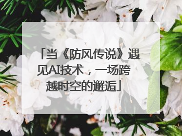 当《防风传说》遇见AI技术，一场跨越时空的邂逅