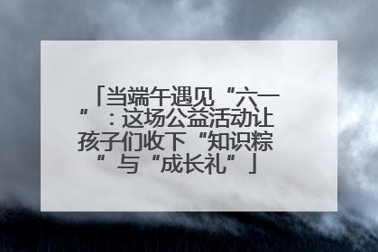 当端午遇见“六一”：这场公益活动让孩子们收下“知识粽”与“成长礼”