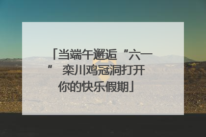 当端午邂逅“六一” 栾川鸡冠洞打开你的快乐假期
