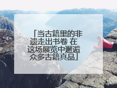 当古籍里的非遗走出书卷 在这场展览中邂逅众多古籍真品