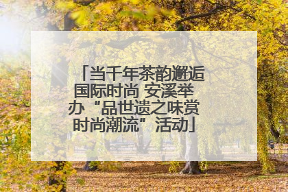 当千年茶韵邂逅国际时尚 安溪举办“品世遗之味赏时尚潮流”活动