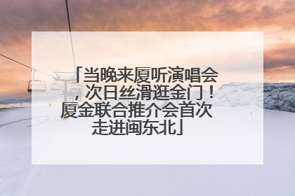 当晚来厦听演唱会，次日丝滑逛金门！厦金联合推介会首次走进闽东北