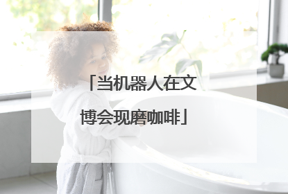 当机器人在文博会现磨咖啡