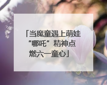当魔童遇上萌娃 “哪吒”精神点燃六一童心