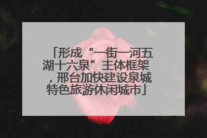 形成“一街一河五湖十六泉”主体框架，邢台加快建设泉城特色旅游休闲城市