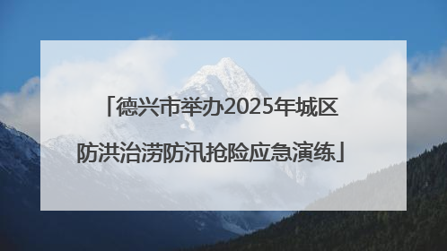 德兴市举办2025年城区防洪治涝防汛抢险应急演练