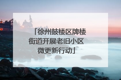 徐州鼓楼区牌楼街道开展老旧小区微更新行动