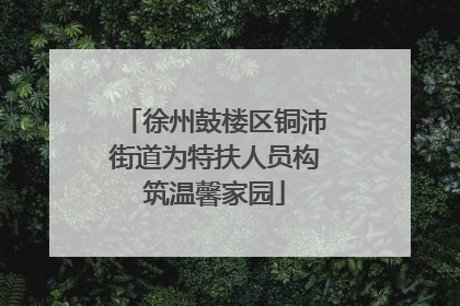 徐州鼓楼区铜沛街道为特扶人员构筑温馨家园