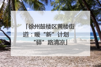 徐州鼓楼区黄楼街道：暖“新”计划 “驿”路清凉
