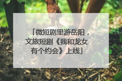 微短剧里游岳阳，文旅短剧《我和龙女有个约会》上线