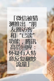 微信被猜测推出“朋友圈访客”和“已读”功能，腾讯高管回应：怀疑有人特意反复翻炒流量