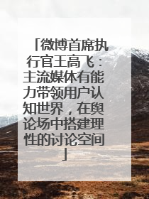 微博首席执行官王高飞：主流媒体有能力带领用户认知世界，在舆论场中搭建理性的讨论空间