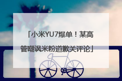 小米YU7爆单！某高管嘲讽米粉道歉关评论