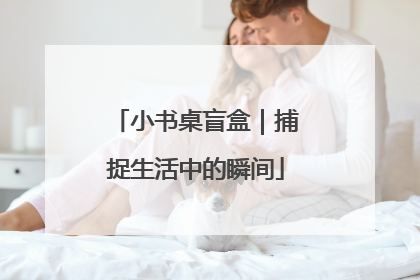 小书桌盲盒｜捕捉生活中的瞬间