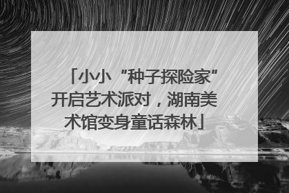 小小“种子探险家”开启艺术派对，湖南美术馆变身童话森林