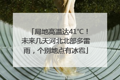 局地高温达41℃！未来几天河北北部多雷雨，个别地点有冰雹