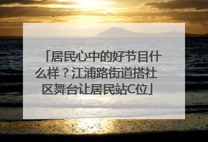 居民心中的好节目什么样？江浦路街道搭社区舞台让居民站C位