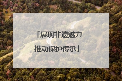 展现非遗魅力 推动保护传承