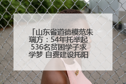 山东省道德模范朱瑞方：54年托举起536名贫困学子求学梦 自费建设托阳馆续写助学新篇章