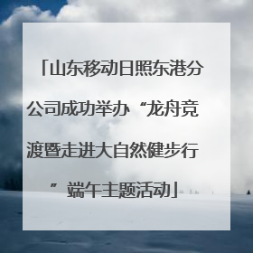 山东移动日照东港分公司成功举办“龙舟竞渡暨走进大自然健步行”端午主题活动