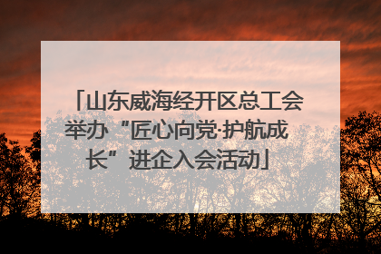 山东威海经开区总工会举办“匠心向党·护航成长”进企入会活动