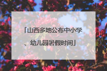 山西多地公布中小学、幼儿园暑假时间