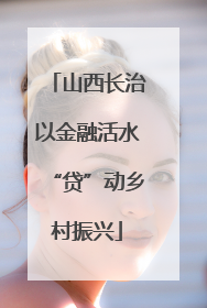 山西长治以金融活水“贷”动乡村振兴