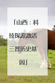 山西：科技探源激活三晋历史基因