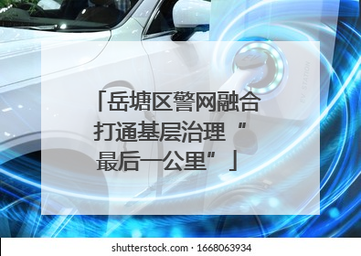 岳塘区警网融合 打通基层治理“最后一公里”