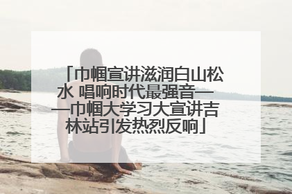 巾帼宣讲滋润白山松水 唱响时代最强音——巾帼大学习大宣讲吉林站引发热烈反响