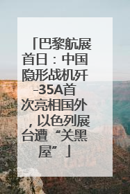 巴黎航展首日：中国隐形战机歼-35A首次亮相国外，以色列展台遭“关黑屋”